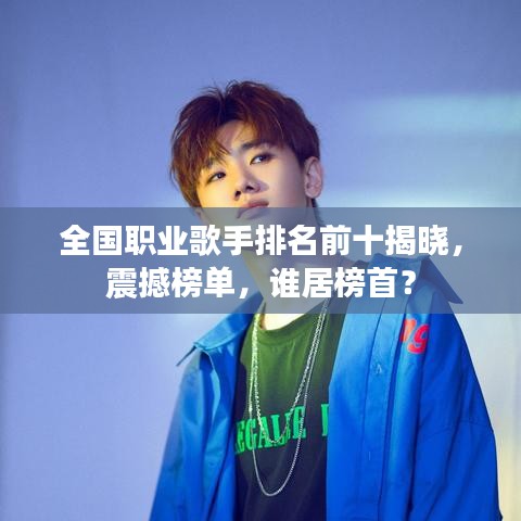 全国职业歌手排名前十揭晓，震撼榜单，谁居榜首？
