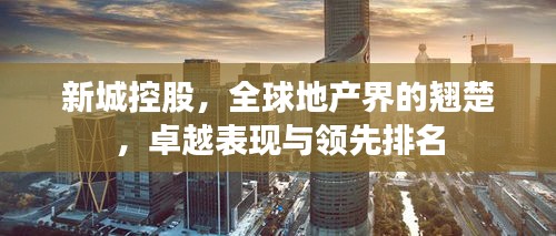 新城控股，全球地产界的翘楚，卓越表现与领先排名