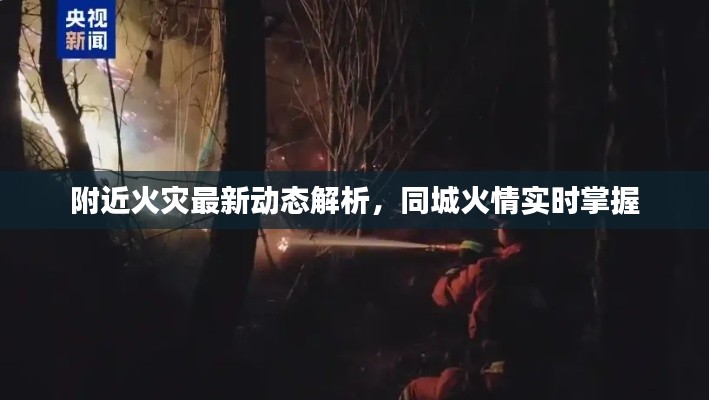 附近火灾最新动态解析，同城火情实时掌握