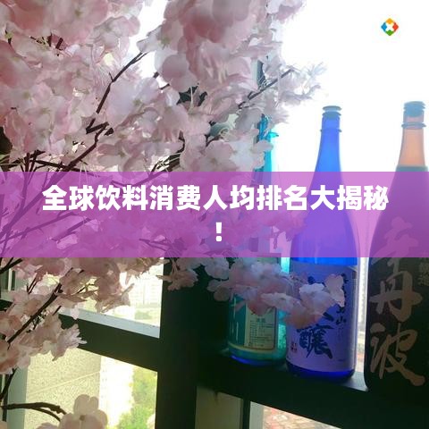 全球饮料消费人均排名大揭秘！