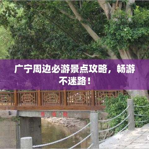 广宁周边必游景点攻略，畅游不迷路！
