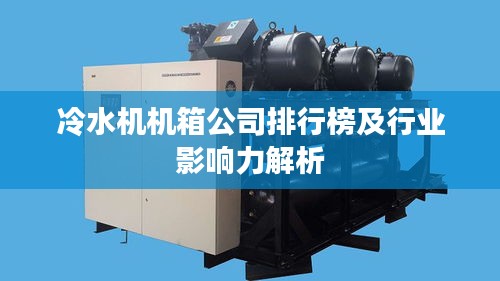 冷水机机箱公司排行榜及行业影响力解析