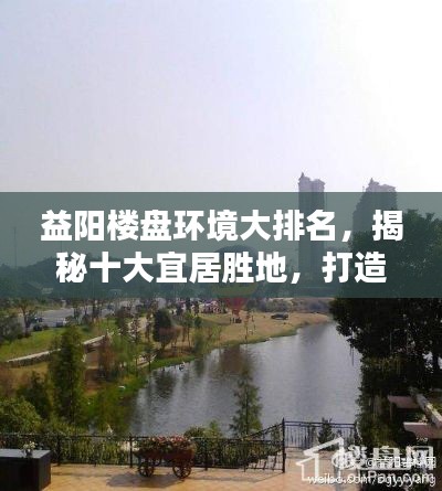 益阳楼盘环境大排名，揭秘十大宜居胜地，打造理想居住之选