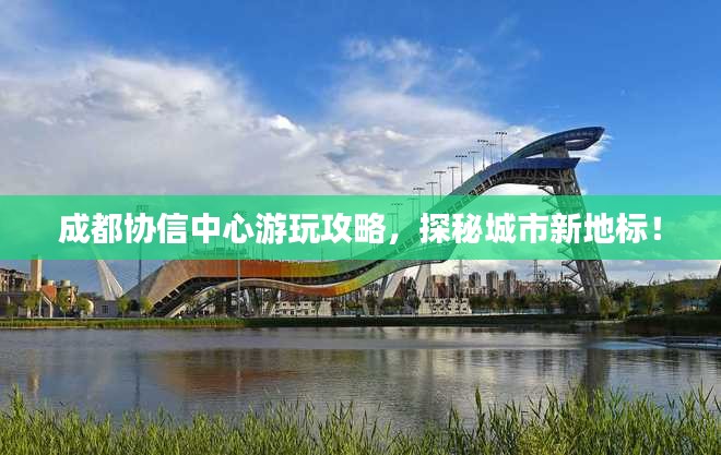 成都协信中心游玩攻略，探秘城市新地标！
