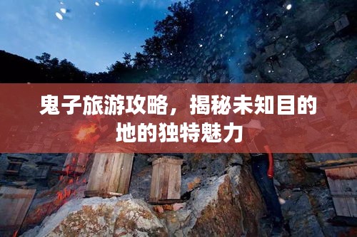 鬼子旅游攻略，揭秘未知目的地的独特魅力