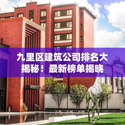 九里区建筑公司排名大揭秘！最新榜单揭晓