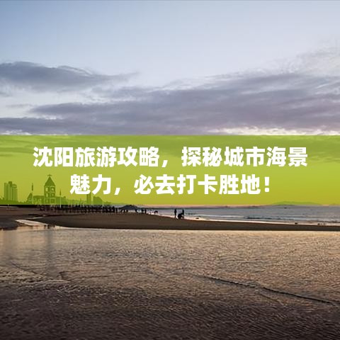 沈阳旅游攻略，探秘城市海景魅力，必去打卡胜地！
