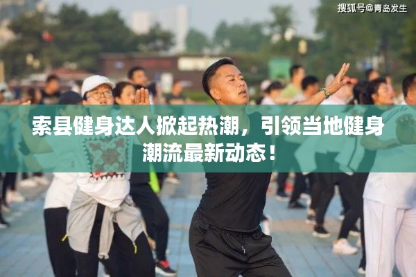 索县健身达人掀起热潮，引领当地健身潮流最新动态！
