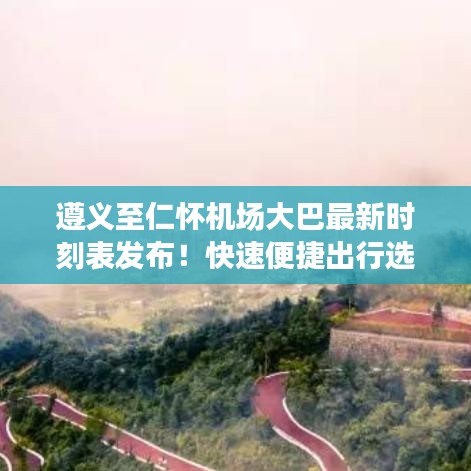 遵义至仁怀机场大巴最新时刻表发布！快速便捷出行选择！