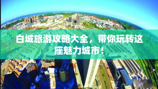 白城旅游攻略大全，带你玩转这座魅力城市！