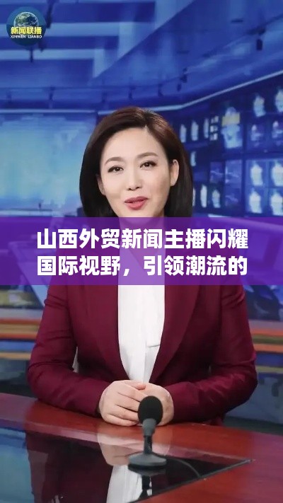 山西外贸新闻主播闪耀国际视野，引领潮流的媒体新星