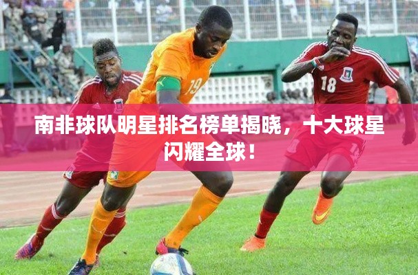南非球队明星排名榜单揭晓，十大球星闪耀全球！