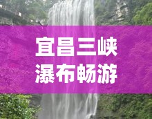 宜昌三峡瀑布畅游攻略，探秘壮丽瀑布，体验绝佳旅游路线！