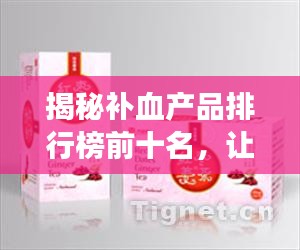揭秘补血产品排行榜前十名，让你健康有光彩！