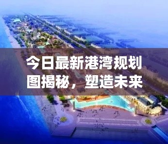 今日最新港湾规划图揭秘，塑造未来的蓝图蓝图展露，未来触手可及