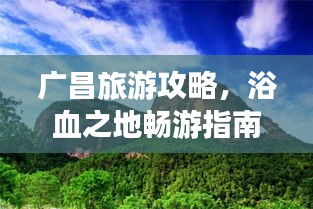 广昌旅游攻略，浴血之地畅游指南
