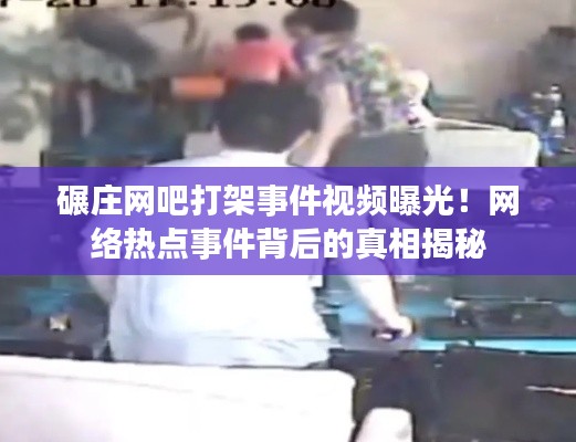 碾庄网吧打架事件视频曝光！网络热点事件背后的真相揭秘