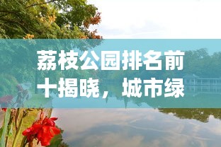 荔枝公园排名前十揭晓，城市绿意秘境探寻之旅
