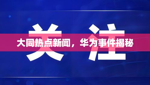 大同热点新闻，华为事件揭秘
