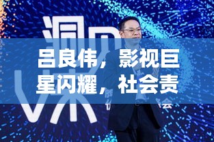 吕良伟，影视巨星闪耀，社会责任与慈善之心并行