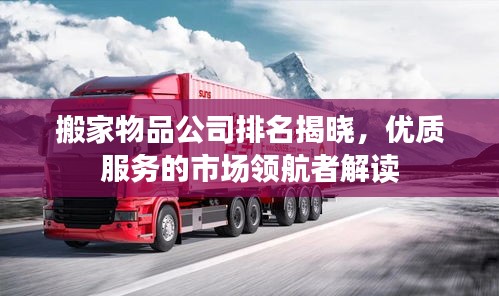 搬家物品公司排名揭晓，优质服务的市场领航者解读