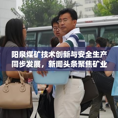 阳泉煤矿技术创新与安全生产同步发展，新闻头条聚焦矿业前沿动态
