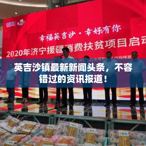 英吉沙镇最新新闻头条，不容错过的资讯报道！