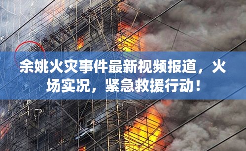 余姚火灾事件最新视频报道，火场实况，紧急救援行动！