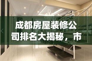 成都房屋装修公司排名大揭秘，市场优质选择解读