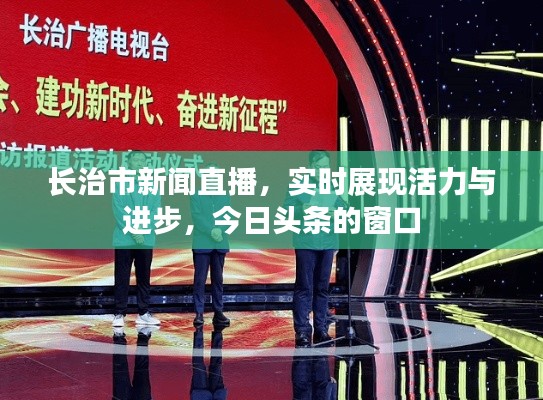 长治市新闻直播，实时展现活力与进步，今日头条的窗口