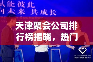 天津聚会公司排行榜揭晓，热门聚会策划机构推荐