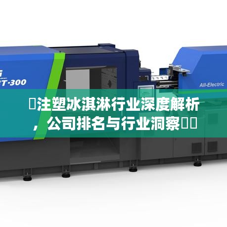 ​注塑冰淇淋行业深度解析，公司排名与行业洞察​​