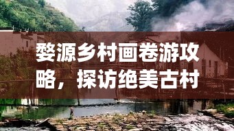 婺源乡村画卷游攻略，探访绝美古村落之旅