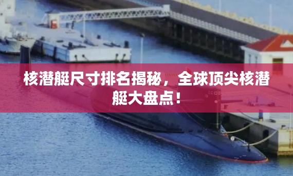 核潜艇尺寸排名揭秘，全球顶尖核潜艇大盘点！