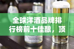 全球洋酒品牌排行榜前十佳酿，顶级洋酒大盘点