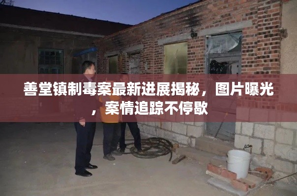 善堂镇制毒案最新进展揭秘，图片曝光，案情追踪不停歇