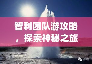 智利团队游攻略，探索神秘之旅的必备指南