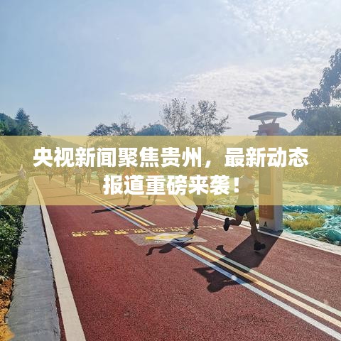 央视新闻聚焦贵州，最新动态报道重磅来袭！