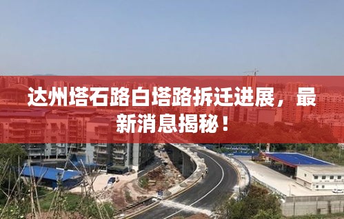 达州塔石路白塔路拆迁进展，最新消息揭秘！