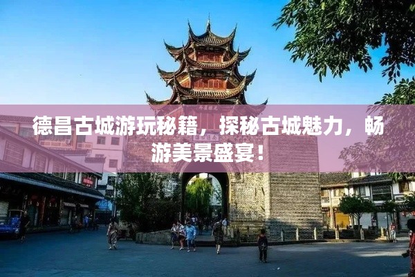 德昌古城游玩秘籍，探秘古城魅力，畅游美景盛宴！
