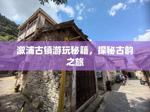 溆浦古镇游玩秘籍，探秘古韵之旅