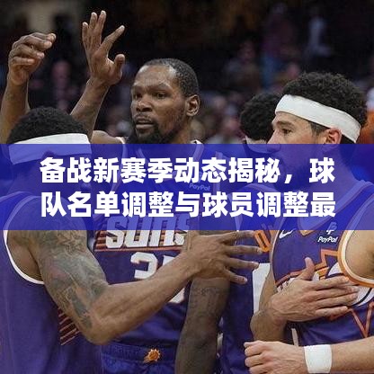 备战新赛季动态揭秘，球队名单调整与球员调整最新消息速递