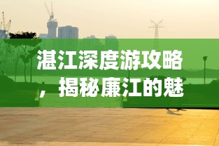 湛江深度游攻略，揭秘廉江的魅力之旅