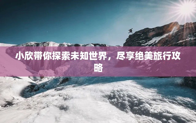 小欣带你探索未知世界，尽享绝美旅行攻略