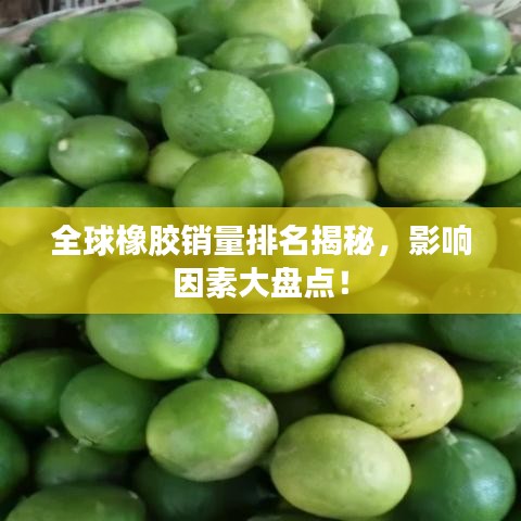 全球橡胶销量排名揭秘，影响因素大盘点！