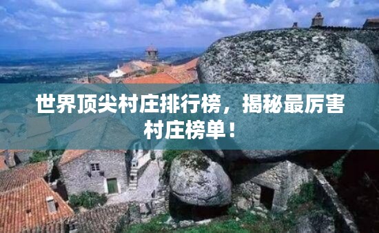 世界顶尖村庄排行榜，揭秘最厉害村庄榜单！