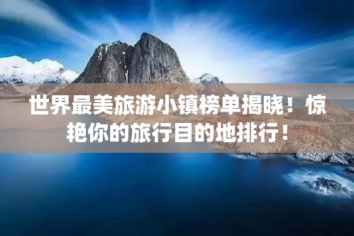 世界最美旅游小镇榜单揭晓！惊艳你的旅行目的地排行！