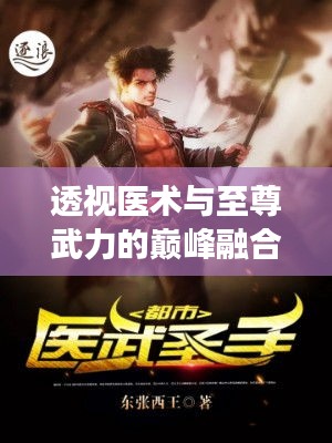 透视医术与至尊武力的巅峰融合，医武透视至尊的魅力展现