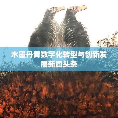 水墨丹青数字化转型与创新发展新闻头条