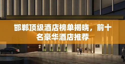 邯郸顶级酒店榜单揭晓，前十名豪华酒店推荐